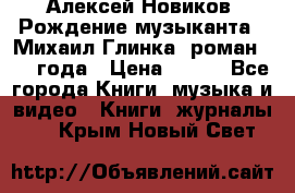 Алексей Новиков “Рождение музыканта“ (Михаил Глинка) роман 1950 года › Цена ­ 250 - Все города Книги, музыка и видео » Книги, журналы   . Крым,Новый Свет